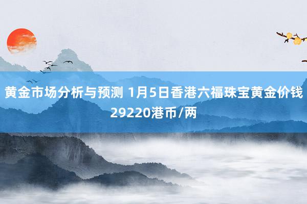 黄金市场分析与预测 1月5日香港六福珠宝黄金价钱29220港币/两