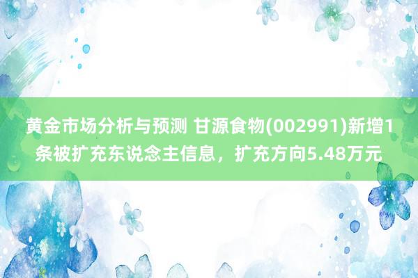 黄金市场分析与预测 甘源食物(002991)新增1条被扩充东说念主信息，扩充方向5.48万元