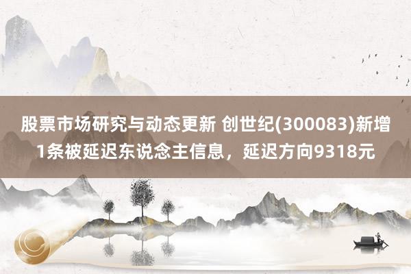 股票市场研究与动态更新 创世纪(300083)新增1条被延迟东说念主信息，延迟方向9318元