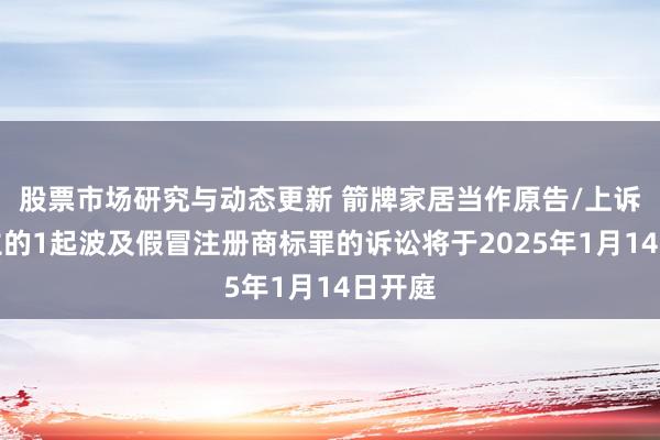 股票市场研究与动态更新 箭牌家居当作原告/上诉东谈主的1起波及假冒注册商标罪的诉讼将于2025年1月14日开庭