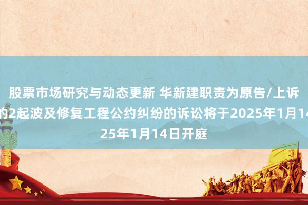 股票市场研究与动态更新 华新建职责为原告/上诉东谈主的2起波及修复工程公约纠纷的诉讼将于2025年1月14日开庭