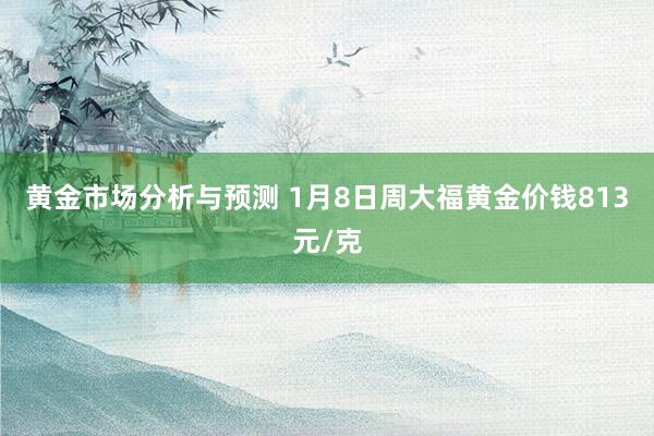 黄金市场分析与预测 1月8日周大福黄金价钱813元/克