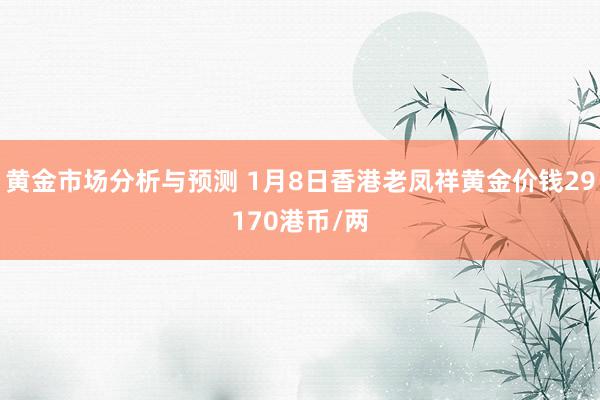 黄金市场分析与预测 1月8日香港老凤祥黄金价钱29170港币