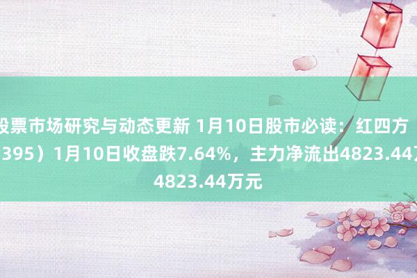 股票市场研究与动态更新 1月10日股市必读：红四方（603395）1月10日收盘跌7.64%，主力净流出4823.44万元