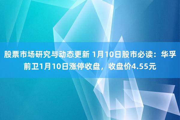 股票市场研究与动态更新 1月10日股市必读：华孚前卫1月10日涨停收盘，收盘价4.55元