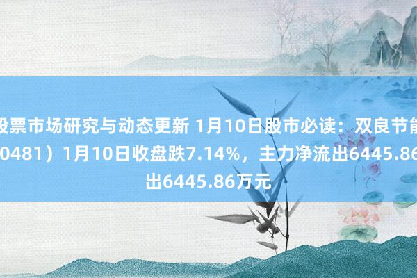 股票市场研究与动态更新 1月10日股市必读：双良节能（600481）1月10日收盘跌7.14%，主力净流出6445.86万元