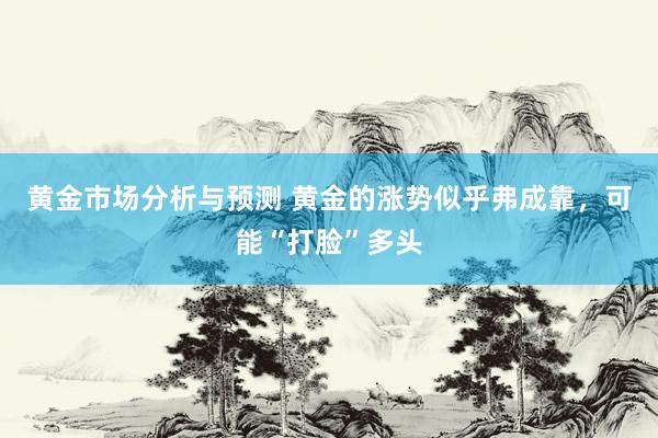 黄金市场分析与预测 黄金的涨势似乎弗成靠，可能“打脸”多头