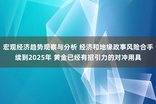 宏观经济趋势观察与分析 经济和地缘政事风险合手续到2025年 黄金已经有招引力的对冲用具