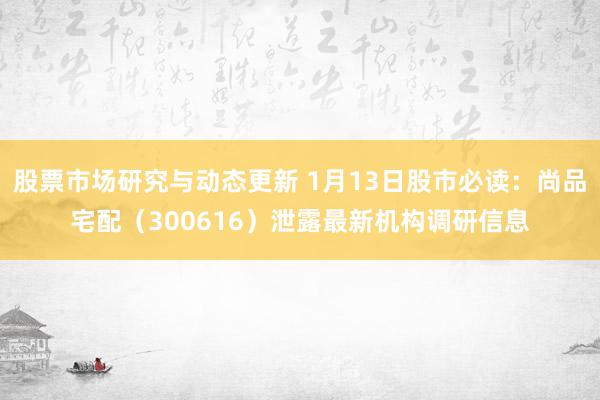 股票市场研究与动态更新 1月13日股市必读：尚品宅配（300616）泄露最新机构调研信息