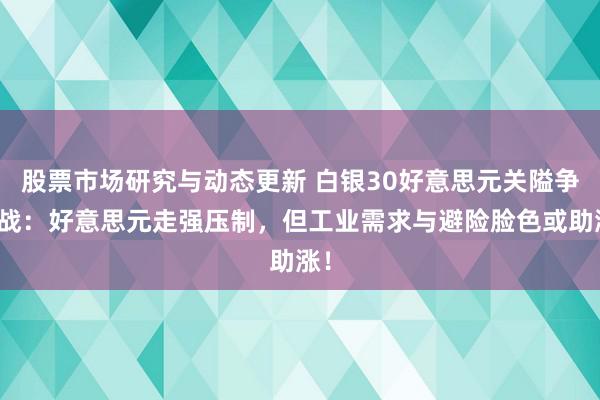 股票市场研究与动态更新 白银30好意思元关隘争夺战：好意思元