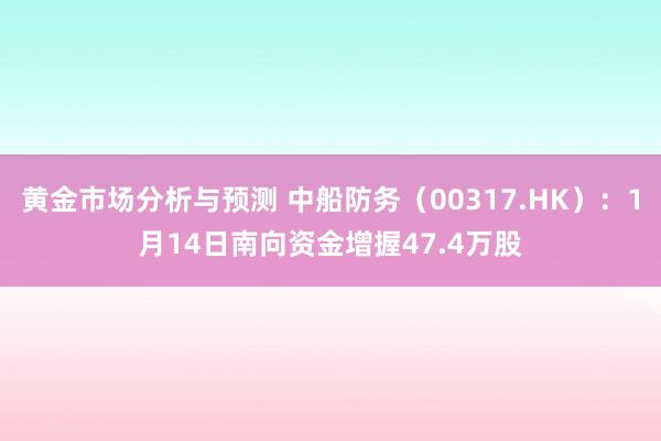 黄金市场分析与预测 中船防务（00317.HK）：1月14日南向资金增握47.4万股