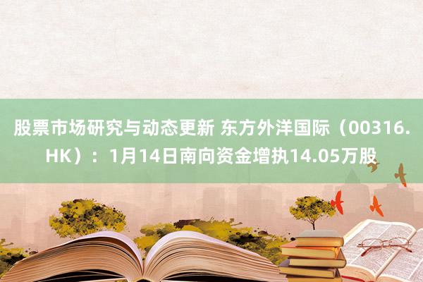 股票市场研究与动态更新 东方外洋国际（00316.HK）：1月14日南向资金增执14.05万股