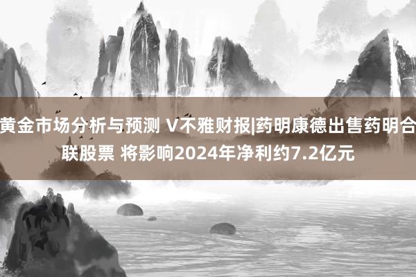 黄金市场分析与预测 V不雅财报|药明康德出售药明合联股票 将影响2024年净利约7.2亿元