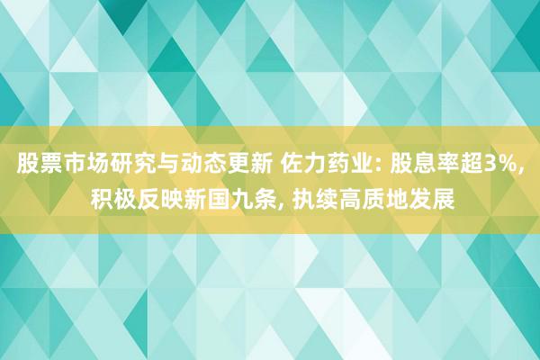 股票市场研究与动态更新 佐力药业: 股息率超3%, 积极反映新国九条, 执续高质地发展