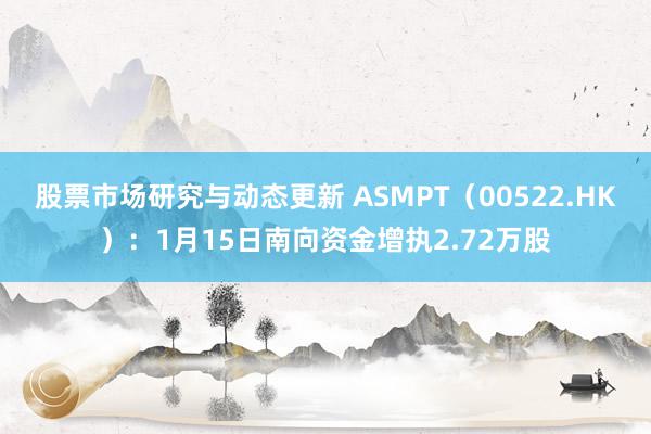 股票市场研究与动态更新 ASMPT（00522.HK）：1月15日南向资金增执2.72万股