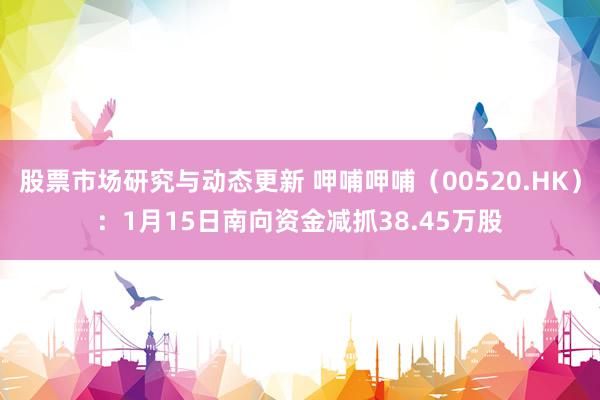 股票市场研究与动态更新 呷哺呷哺（00520.HK）：1月15日南向资金减抓38.45万股