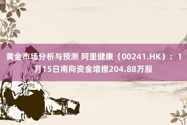 黄金市场分析与预测 阿里健康（00241.HK）：1月15日南向资金增捏204.88万股