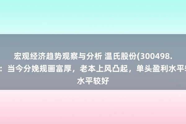 宏观经济趋势观察与分析 温氏股份(300498.SZ)：当今分娩规画富厚，老本上风凸起，单头盈利水平较好