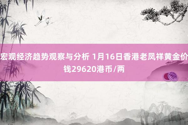 宏观经济趋势观察与分析 1月16日香港老凤祥黄金价钱29620港币/两