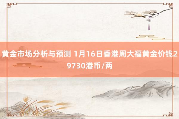 黄金市场分析与预测 1月16日香港周大福黄金价钱29730港币/两