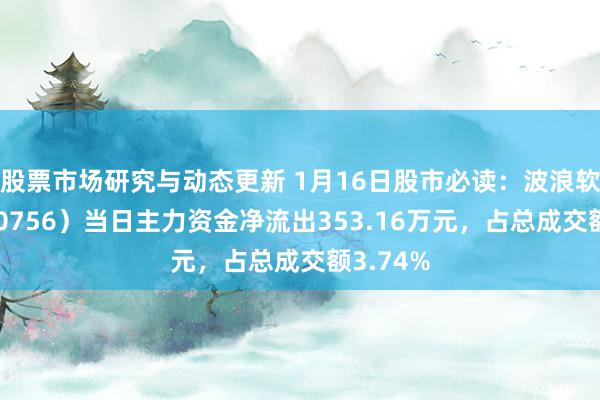 股票市场研究与动态更新 1月16日股市必读：波浪软件（600756）当日主力资金净流出353.16万元，占总成交额3.74%