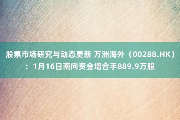 股票市场研究与动态更新 万洲海外（00288.HK）：1月16日南向资金增合手889.9万股