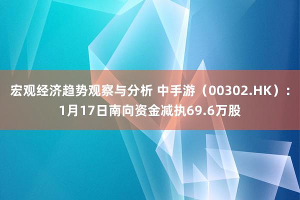 宏观经济趋势观察与分析 中手游（00302.HK）：1月17日南向资金减执69.6万股