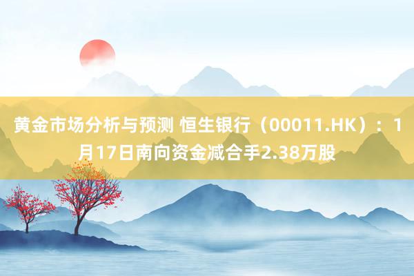 黄金市场分析与预测 恒生银行（00011.HK）：1月17日南向资金减合手2.38万股