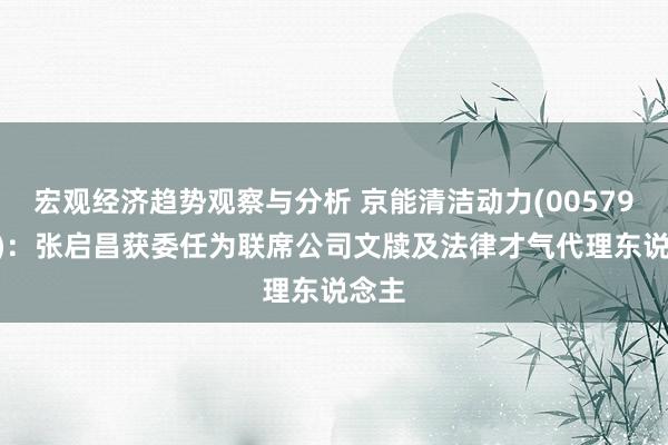 宏观经济趋势观察与分析 京能清洁动力(00579.HK)：张启昌获委任为联席公司文牍及法律才气代理东说念主