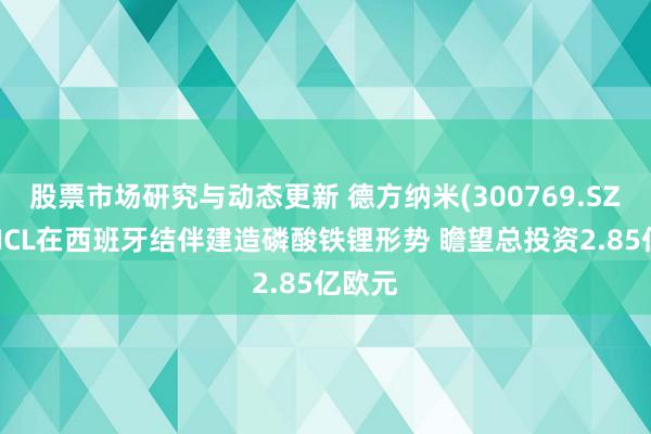 股票市场研究与动态更新 德方纳米(300769.SZ)拟与ICL在西班牙结伴建造磷酸铁锂形势 瞻望总投资2.85亿欧元