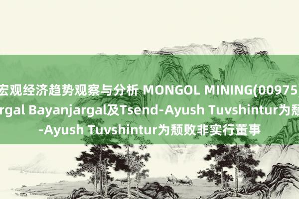 宏观经济趋势观察与分析 MONGOL MINING(00975)委任Delgerjargal Bayanjargal及Tsend-Ayush Tuvshintur为颓败非实行董事