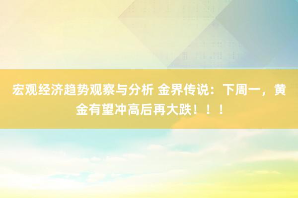 宏观经济趋势观察与分析 金界传说：下周一，黄金有望冲高后再大跌！！！