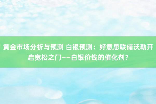 黄金市场分析与预测 白银预测：好意思联储沃勒开启宽松之门——白银价钱的催化剂？