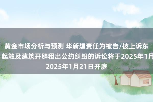 黄金市场分析与预测 华新建责任为被告/被上诉东说念主的1起触及建筑开辟租出公约纠纷的诉讼将于2025年1月21日开庭