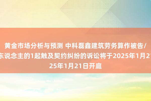 黄金市场分析与预测 中科磊鑫建筑劳务算作被告/被上诉东说念主的1起触及契约纠纷的诉讼将于2025年1月21日开庭