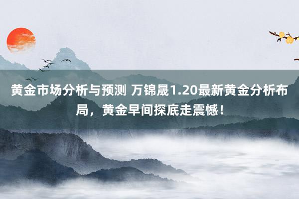 黄金市场分析与预测 万锦晟1.20最新黄金分析布局，黄金早间探底走震憾！