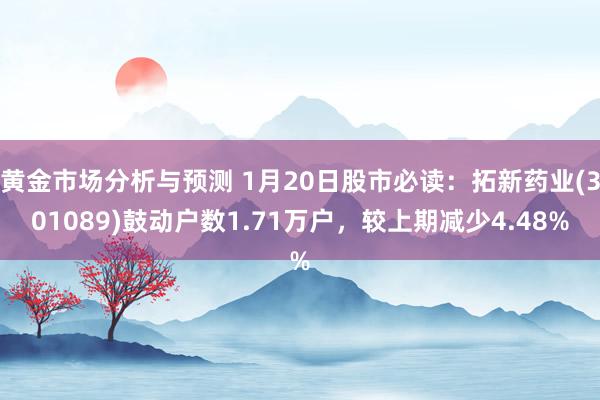 黄金市场分析与预测 1月20日股市必读：拓新药业(301089)鼓动户数1.71万户，较上期减少4.48%