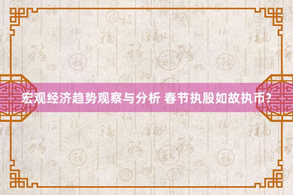 宏观经济趋势观察与分析 春节执股如故执币?