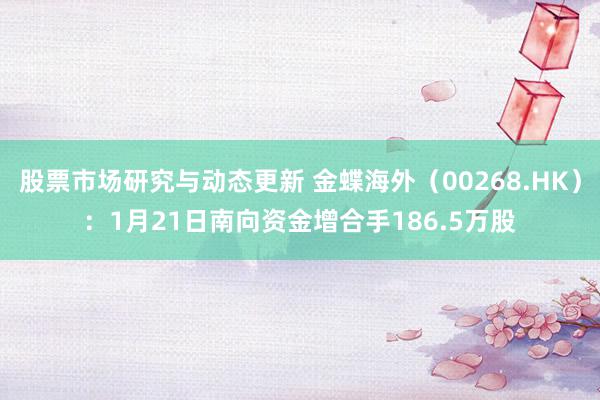 股票市场研究与动态更新 金蝶海外（00268.HK）：1月21日南向资金增合手186.5万股