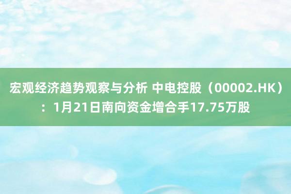 宏观经济趋势观察与分析 中电控股（00002.HK）：1月21日南向资金增合手17.75万股