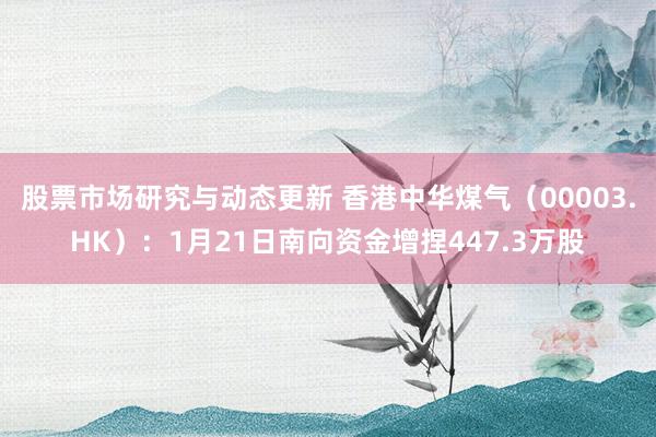 股票市场研究与动态更新 香港中华煤气（00003.HK）：1月21日南向资金增捏447.3万股