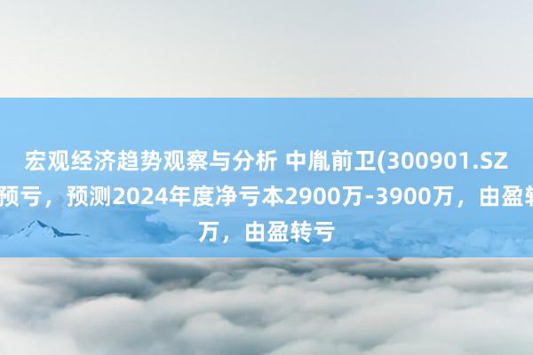 宏观经济趋势观察与分析 中胤前卫(300901.SZ)发预亏，预测2024年度净亏本2900万-3900万，由盈转亏