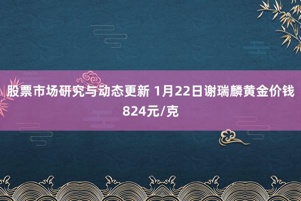 股票市场研究与动态更新 1月22日谢瑞麟黄金价钱824元/克