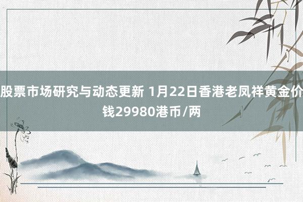 股票市场研究与动态更新 1月22日香港老凤祥黄金价钱29980港币/两