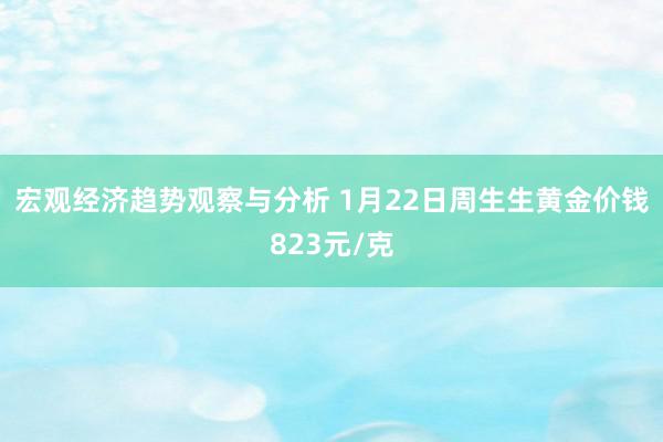 宏观经济趋势观察与分析 1月22日周生生黄金价钱823元/克