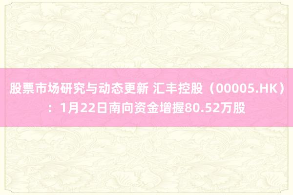 股票市场研究与动态更新 汇丰控股（00005.HK）：1月22日南向资金增握80.52万股