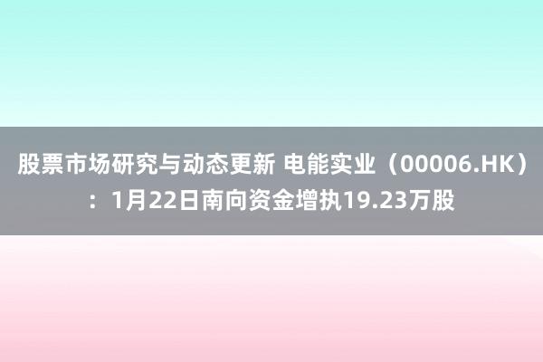 股票市场研究与动态更新 电能实业（00006.HK）：1月22日南向资金增执19.23万股