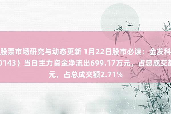 股票市场研究与动态更新 1月22日股市必读：金发科技（600143）当日主力资金净流出699.17万元，占总成交额2.71%