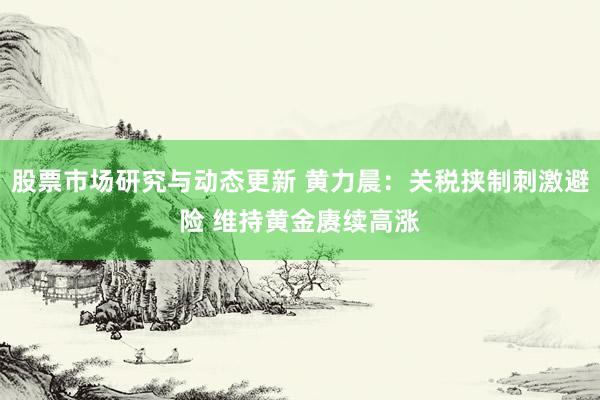 股票市场研究与动态更新 黄力晨：关税挟制刺激避险 维持黄金赓续高涨