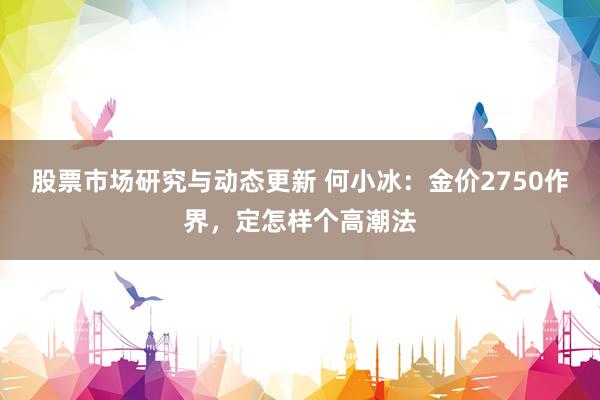 股票市场研究与动态更新 何小冰：金价2750作界，定怎样个高潮法